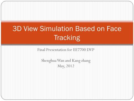 Final Presentation for EE7700 DVP Shenghua Wan and Kang zhang May, 2012 3D View Simulation Based on Face Tracking.