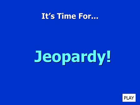 It’s Time For... Jeopardy! PLAY It’s Time for Jeopardy $100 $200 $300 $400 $500 $100 $200 $300 $400 $500 $100 $200 $300 $400 $500 $100 $200 $300 $400.