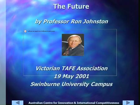 Australian Centre for Innovation & International Competitiveness The Future by Professor Ron Johnston Victorian TAFE Association 19 May 2001 Swinburne.