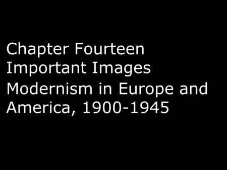 Chapter Fourteen Important Images Modernism in Europe and America, 1900-1945.