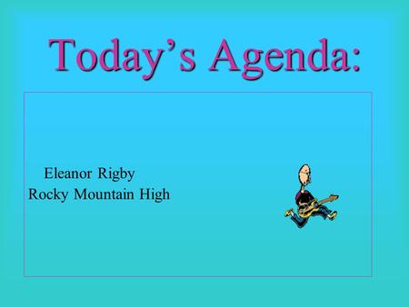 Today’s Agenda: Eleanor Rigby Rocky Mountain High.