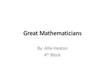 Great Mathematicians By: Allie Heaton 4 th Block.