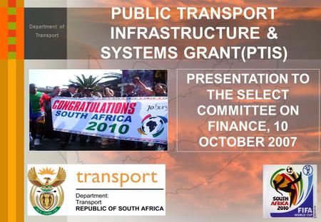 PUBLIC TRANSPORT INFRASTRUCTURE & SYSTEMS GRANT(PTIS) Department of Transport PRESENTATION TO THE SELECT COMMITTEE ON FINANCE, 10 OCTOBER 2007.