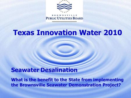 Texas Innovation Water 2010 Seawater Desalination What is the benefit to the State from implementing the Brownsville Seawater Demonstration Project?