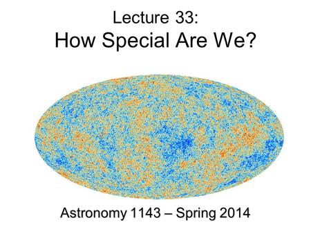 Lecture 33: How Special Are We? Astronomy 1143 – Spring 2014.