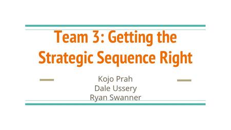 Team 3: Getting the Strategic Sequence Right Kojo Prah Dale Ussery Ryan Swanner.