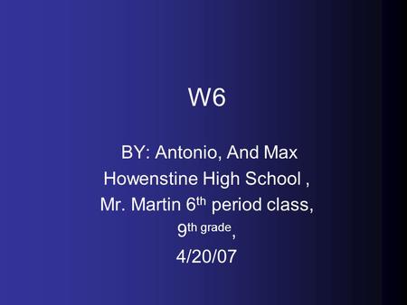 W6 BY: Antonio, And Max Howenstine High School, Mr. Martin 6 th period class, 9 th grade, 4/20/07.