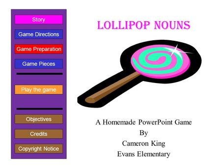 Lollipop Nouns A Homemade PowerPoint Game By Cameron King Evans Elementary Play the game Game Directions Story Credits Copyright Notice Game Preparation.