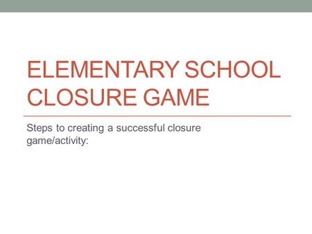 ELEMENTARY SCHOOL CLOSURE GAME Steps to creating a successful closure game/activity: