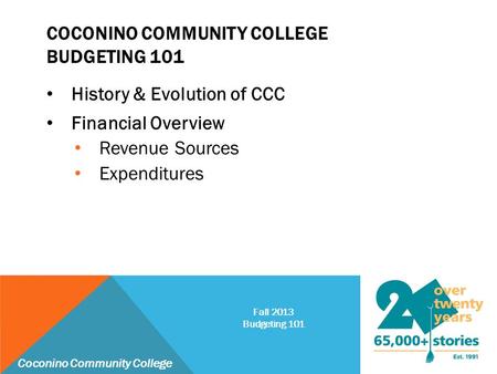 COCONINO COMMUNITY COLLEGE BUDGETING 101 History & Evolution of CCC Financial Overview Revenue Sources Expenditures Coconino Community College Fall 2013.