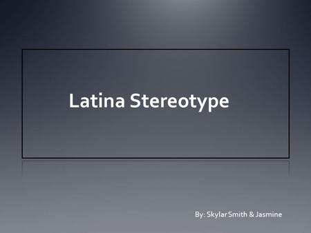 Latina Stereotype By: Skylar Smith & Jasmine. Your View How do you view Latina women ? What are some stereotypes you believe there are of Latina woman?