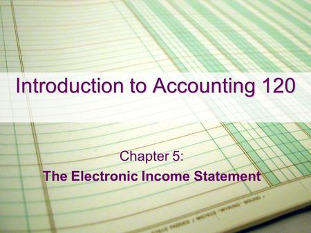 Introduction to Accounting 120 Chapter 5: The Electronic Income Statement.