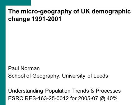 The micro-geography of UK demographic change 1991-2001 Paul Norman School of Geography, University of Leeds Understanding Population Trends & Processes.