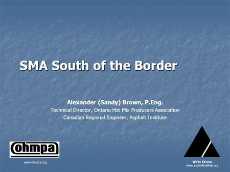 SMA South of the Border Alexander (Sandy) Brown, P.Eng. Technical Director, Ontario Hot Mix Producers Association Canadian Regional Engineer, Asphalt Institute.