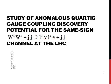 6/26/14 Mauricio Gonzalez-Aranda 1 STUDY OF ANOMALOUS QUARTIC GAUGE COUPLING DISCOVERY POTENTIAL FOR THE SAME-SIGN CHANNEL AT THE LHC.