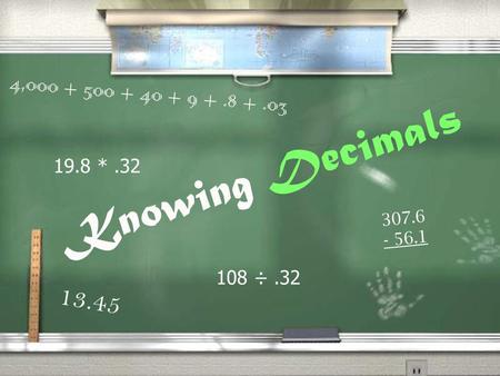 Knowing Decimals 13.45 4,000 + 500 + 40 + 9 +.8 +.03 307.6 - 56.1 108 ÷.32 19.8 *.32.