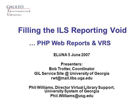 Filling the ILS Reporting Void … PHP Web Reports & VRS ELUNA 5 June 2007 Presenters: Bob Trotter, Coordinator GIL Service University of Georgia.