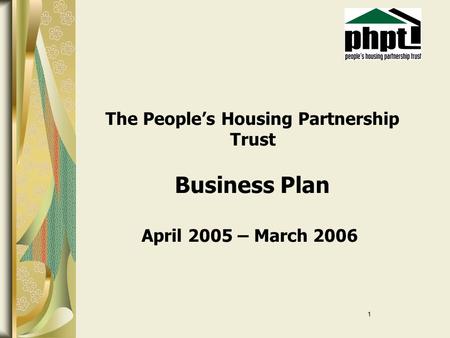 1 The People’s Housing Partnership Trust Business Plan April 2005 – March 2006.