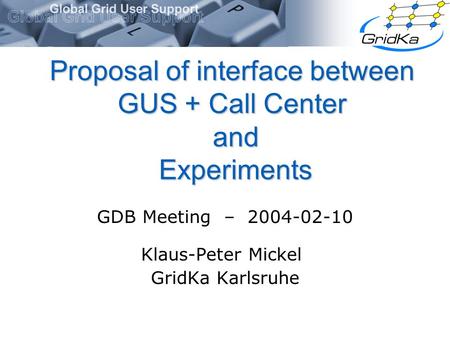 Proposal of interface between GUS + Call Center and Experiments GDB Meeting – 2004-02-10 Klaus-Peter Mickel GridKa Karlsruhe.