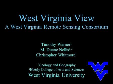 West Virginia View A West Virginia Remote Sensing Consortium Timothy Warner 1 M. Duane Nellis 1,2 Christopher Whitmore 1 1 Geology and Geography 2 Eberly.