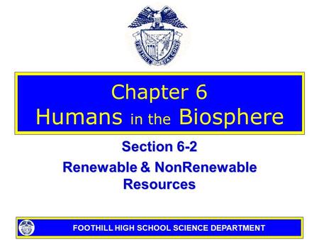 FOOTHILL HIGH SCHOOL SCIENCE DEPARTMENT Chapter 6 Humans in the Biosphere Section 6-2 Renewable & NonRenewable Resources.