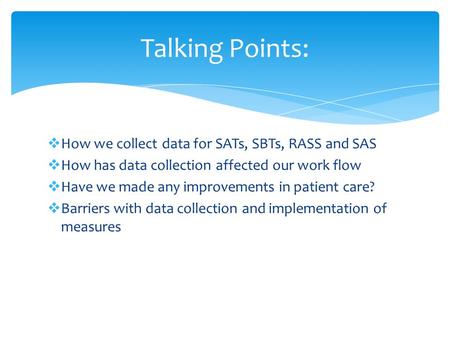  How we collect data for SATs, SBTs, RASS and SAS  How has data collection affected our work flow  Have we made any improvements in patient care? 