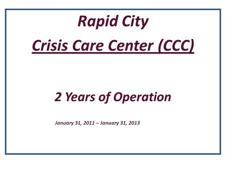 Rapid City Crisis Care Center (CCC) 2 Years of Operation January 31, 2011 – January 31, 2013.