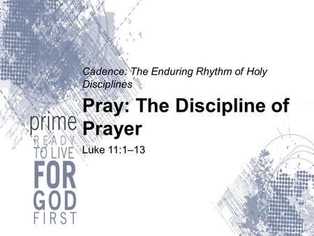 Cadence: The Enduring Rhythm of Holy Disciplines Pray: The Discipline of Prayer Luke 11:1–13.