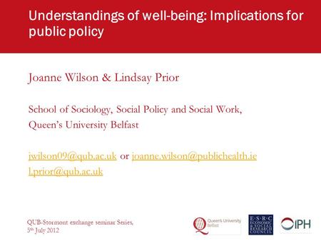 Understandings of well-being: Implications for public policy Joanne Wilson & Lindsay Prior School of Sociology, Social Policy and Social Work, Queen’s.