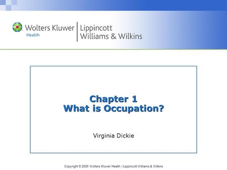 Copyright © 2009 Wolters Kluwer Health | Lippincott Williams & Wilkins Chapter 1 What is Occupation? Virginia Dickie.