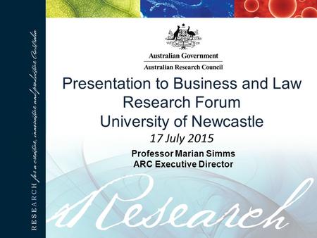 Presentation to Business and Law Research Forum University of Newcastle 17 July 2015 Professor Marian Simms ARC Executive Director.