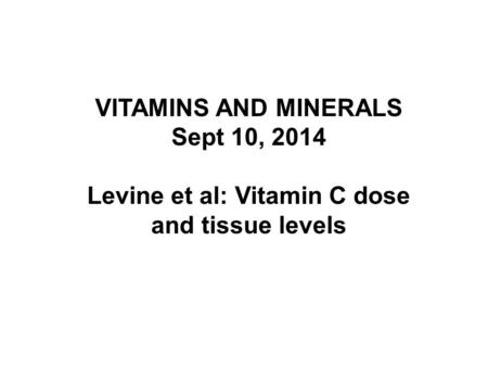 VITAMINS AND MINERALS Sept 10, 2014 Levine et al: Vitamin C dose and tissue levels.