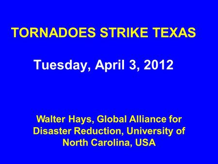 TORNADOES STRIKE TEXAS Tuesday, April 3, 2012 Walter Hays, Global Alliance for Disaster Reduction, University of North Carolina, USA.