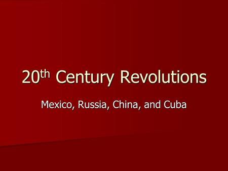 20 th Century Revolutions Mexico, Russia, China, and Cuba.