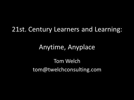 21st. Century Learners and Learning: Anytime, Anyplace Tom Welch