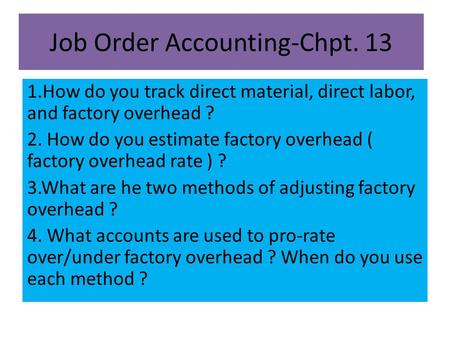 Job Order Accounting-Chpt. 13 1.How do you track direct material, direct labor, and factory overhead ? 2. How do you estimate factory overhead ( factory.