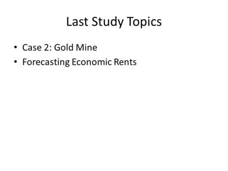 Last Study Topics Case 2: Gold Mine Forecasting Economic Rents.