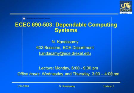 Lecture 1N. Kandasamy1/14/2008 ECEC 690-503: Dependable Computing Systems N. Kandasamy 603 Bossone, ECE Department Lecture: Monday,