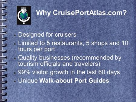 Why CruisePortAtlas.com? Designed for cruisers Limited to 5 restaurants, 5 shops and 10 tours per port Quality businesses (recommended by tourism officials.