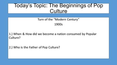 Today’s Topic: The Beginnings of Pop Culture Turn of the “Modern Century” 1900s 1.) When & How did we become a nation consumed by Popular Culture? 2.)