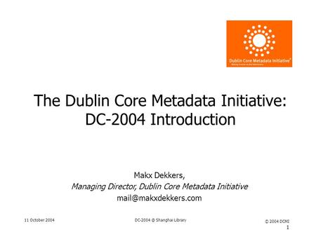 11 October Shanghai Library © 2004 DCMI 1 The Dublin Core Metadata Initiative: DC-2004 Introduction Makx Dekkers, Managing Director, Dublin.