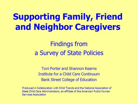 Supporting Family, Friend and Neighbor Caregivers Findings from a Survey of State Policies Toni Porter and Shannon Kearns Institute for a Child Care Continuum.