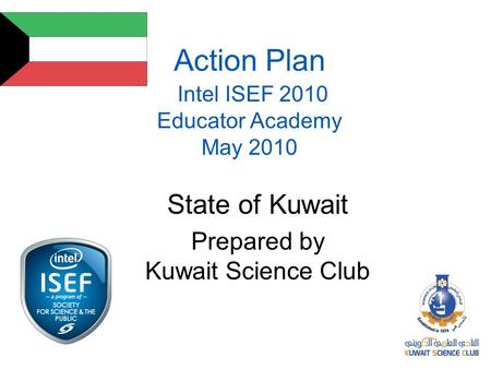 Action Plan Intel ISEF 2010 Educator Academy May 2010 State of Kuwait Prepared by Kuwait Science Club.