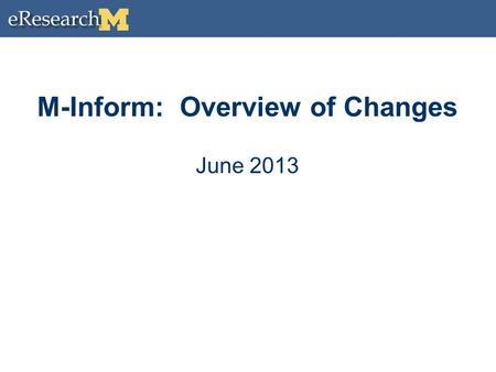 M-Inform: Overview of Changes June 2013. Agenda M-Inform is moving to eResearch on 07/01/13 What to Expect What’s Staying the Same What’s Changing M-Inform.