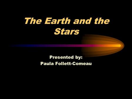 The Earth and the Stars Presented by: Paula Follett-Comeau.