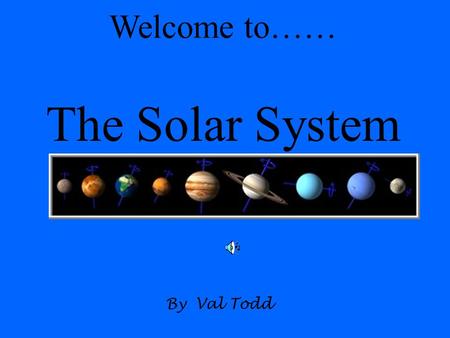 The Solar System Welcome to…… By Val Todd The Sun Did you know? The sun comprises 99.85% of all the matter in the solar system.