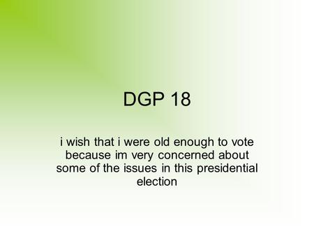 DGP 18 i wish that i were old enough to vote because im very concerned about some of the issues in this presidential election.