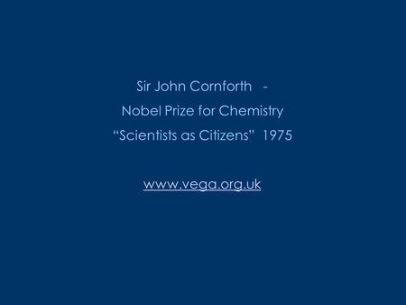 Sir John Cornforth - Nobel Prize for Chemistry “Scientists as Citizens” 1975 www.vega.org.uk.