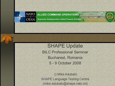 SHAPE Update BILC Professional Seminar Bucharest, Romania 5 - 9 October 2008 ☺ Mike Adubato SHAPE Language Testing Centre