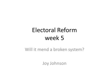 Electoral Reform week 5 Will it mend a broken system? Joy Johnson.